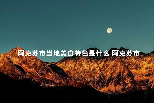 阿克苏市当地美食特色是什么 阿克苏市的本地特色美食是什么